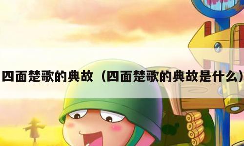 四面楚歌的典故（四面楚歌的典故是什么）