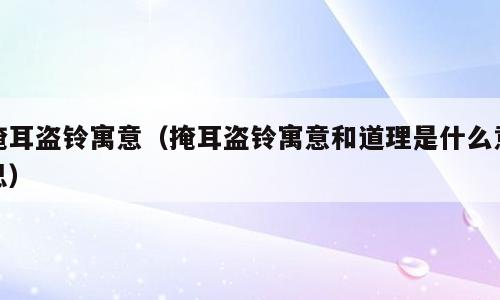 掩耳盗铃寓意（掩耳盗铃寓意和道理是什么意思）
