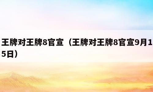 王牌对王牌8官宣（王牌对王牌8官宣9月15日）