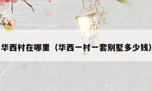 华西村在哪里（华西一村一套别墅多少钱）