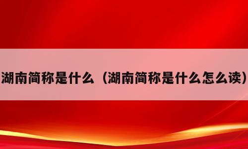 湖南简称是什么（湖南简称是什么怎么读）