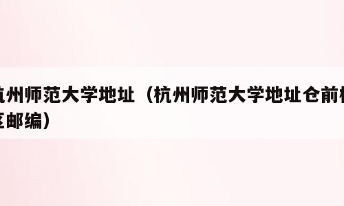 杭州师范大学地址（杭州师范大学地址仓前校区邮编）