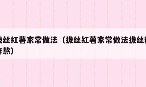 拔丝红薯家常做法（拔丝红薯家常做法拔丝糖咋熬）