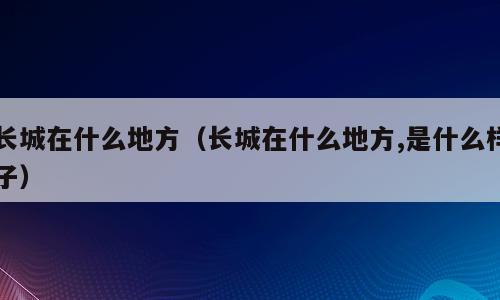 长城在什么地方（长城在什么地方,是什么样子）