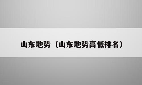 山东地势（山东地势高低排名）