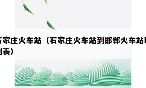 石家庄火车站（石家庄火车站到邯郸火车站时刻表）