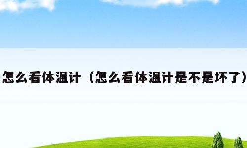 怎么看体温计（怎么看体温计是不是坏了）