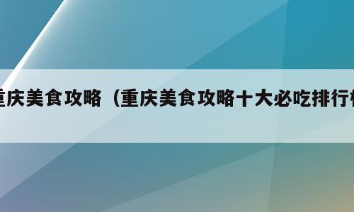 重庆美食攻略（重庆美食攻略十大必吃排行榜）