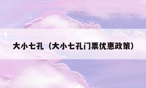 大小七孔（大小七孔门票优惠政策）