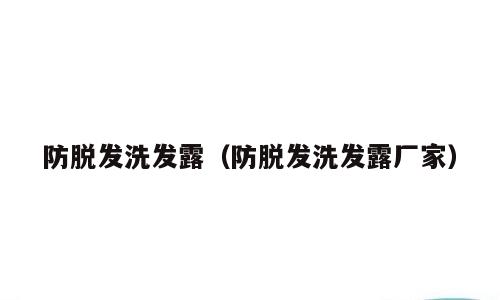 防脱发洗发露（防脱发洗发露厂家）