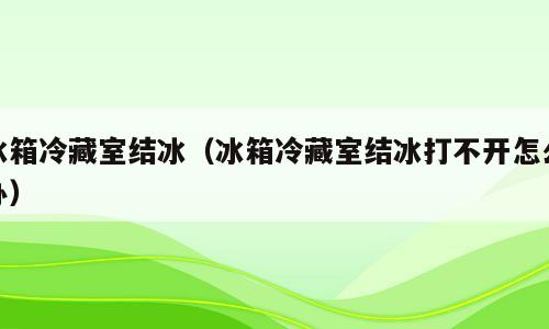冰箱冷藏室结冰（冰箱冷藏室结冰打不开怎么办）