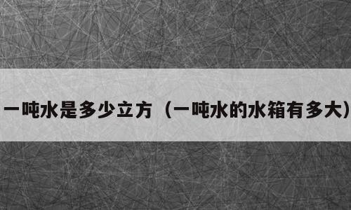 一吨水是多少立方（一吨水的水箱有多大）