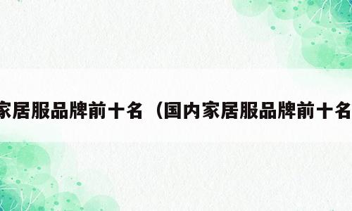家居服品牌前十名（国内家居服品牌前十名）