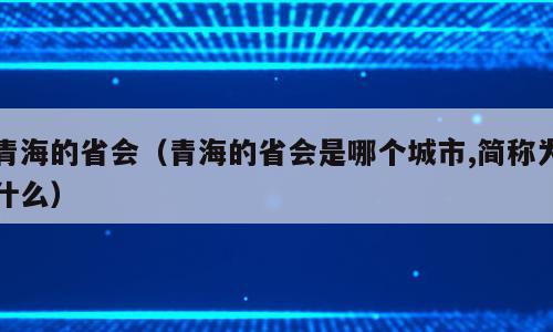 青海的省会（青海的省会是哪个城市,简称为什么）