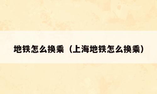 地铁怎么换乘（上海地铁怎么换乘）
