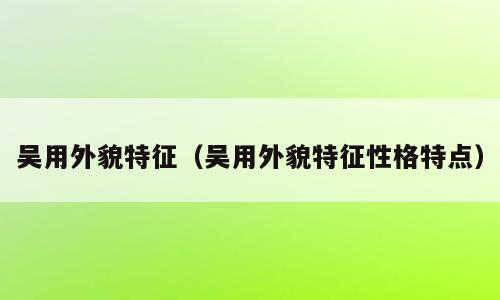 吴用外貌特征（吴用外貌特征性格特点）