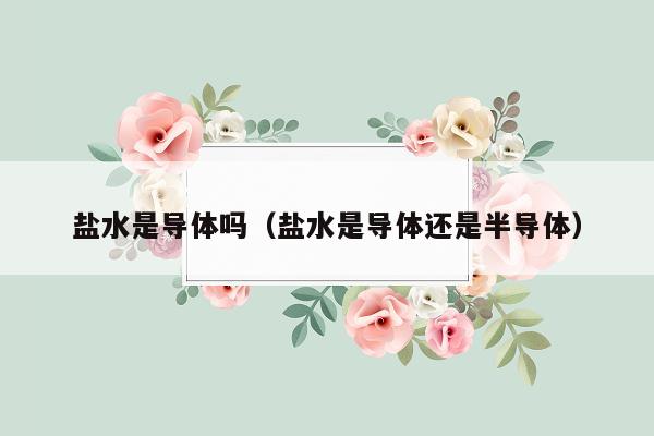 盐水是导体吗（盐水是导体还是半导体）