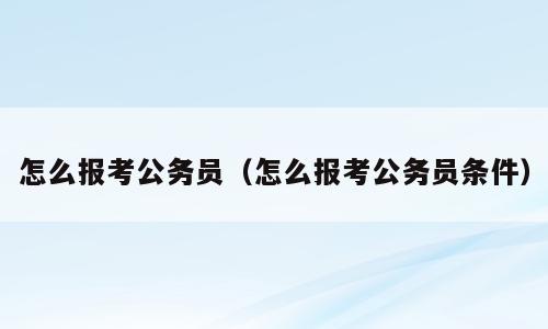 怎么报考公务员（怎么报考公务员条件）