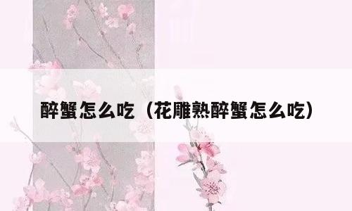 醉蟹怎么吃（花雕熟醉蟹怎么吃）
