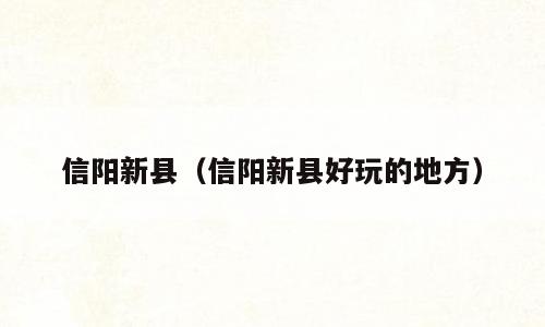 信阳新县（信阳新县好玩的地方）