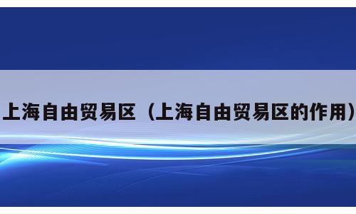 上海自由贸易区（上海自由贸易区的作用）