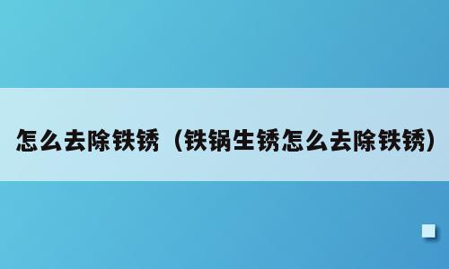 怎么去除铁锈（铁锅生锈怎么去除铁锈）