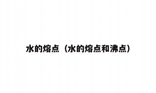 水的熔点（水的熔点和沸点）
