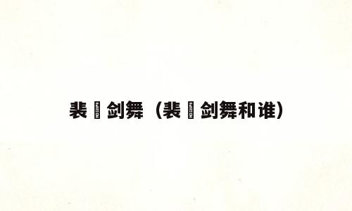 裴旻剑舞（裴旻剑舞和谁）