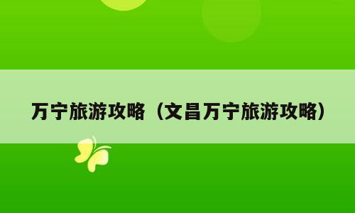万宁旅游攻略（文昌万宁旅游攻略）