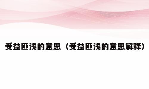 受益匪浅的意思（受益匪浅的意思解释）