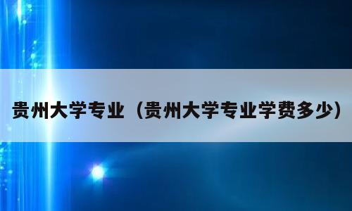 贵州大学专业（贵州大学专业学费多少）