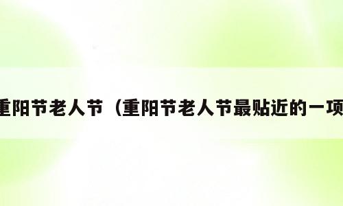 重阳节老人节（重阳节老人节最贴近的一项）