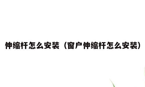 伸缩杆怎么安装（窗户伸缩杆怎么安装）