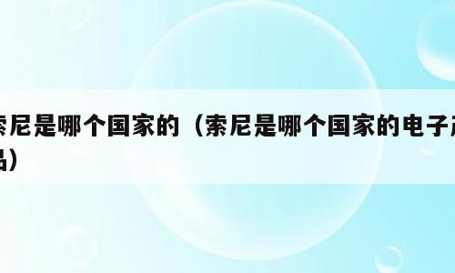 索尼是哪个国家的（索尼是哪个国家的电子产品）