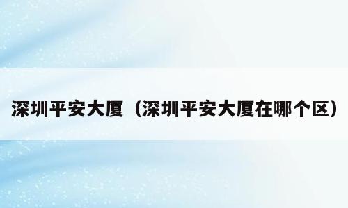 深圳平安大厦（深圳平安大厦在哪个区）