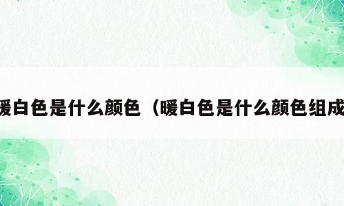 暖白色是什么颜色（暖白色是什么颜色组成）