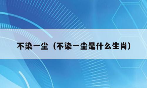 不染一尘（不染一尘是什么生肖）