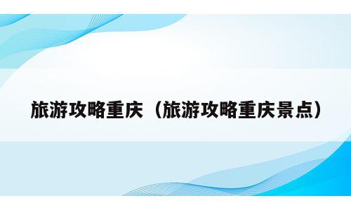 旅游攻略重庆（旅游攻略重庆景点）