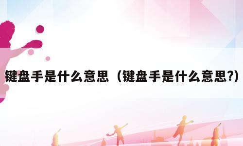 键盘手是什么意思（键盘手是什么意思?）