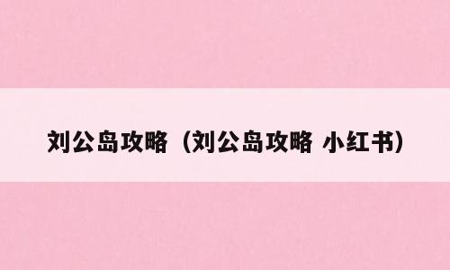 刘公岛攻略（刘公岛攻略 小红书）