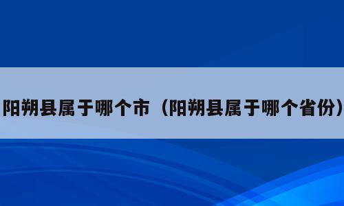 阳朔县属于哪个市（阳朔县属于哪个省份）