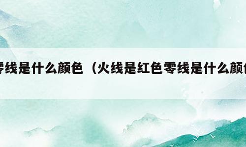 零线是什么颜色（火线是红色零线是什么颜色）
