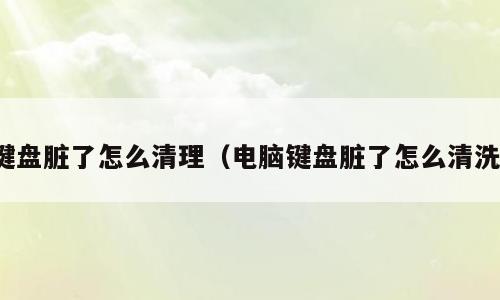键盘脏了怎么清理（电脑键盘脏了怎么清洗）