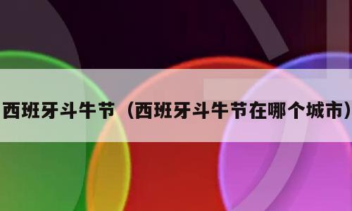 西班牙斗牛节（西班牙斗牛节在哪个城市）