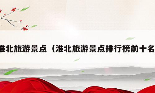 淮北旅游景点（淮北旅游景点排行榜前十名）