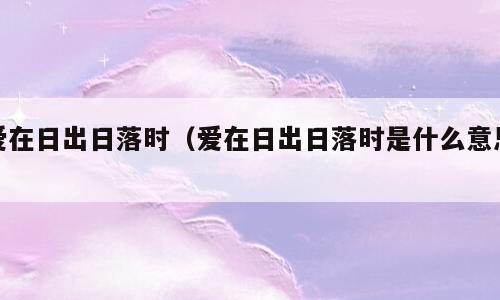 爱在日出日落时（爱在日出日落时是什么意思）