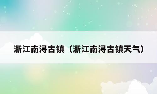 浙江南浔古镇（浙江南浔古镇天气）
