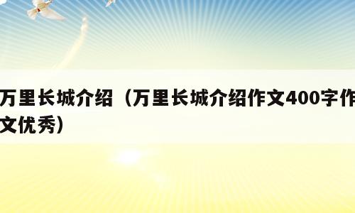 万里长城介绍（万里长城介绍作文400字作文优秀）