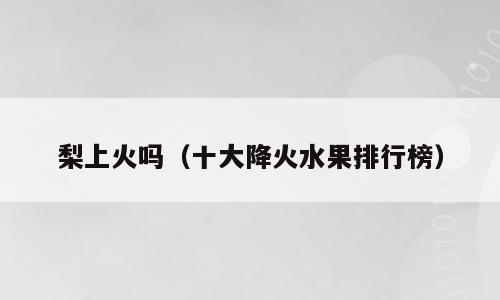 梨上火吗（十大降火水果排行榜）