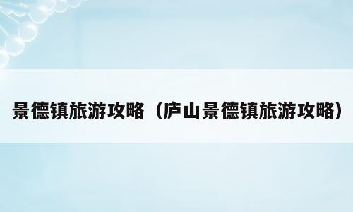 景德镇旅游攻略（庐山景德镇旅游攻略）